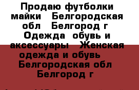 Продаю футболки майки - Белгородская обл., Белгород г. Одежда, обувь и аксессуары » Женская одежда и обувь   . Белгородская обл.,Белгород г.